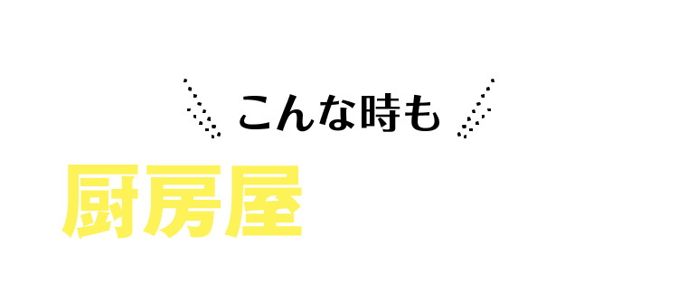 こんな時も厨房屋なら安心！