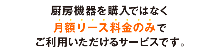 厨房機器を購入ではなく月額リース料金のみでご利用いただけるサービスです。