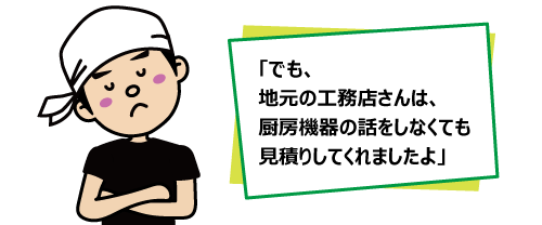「でも、地元の工務店さんは、厨房機器の話をしなくても見積りしてくれましたよ」